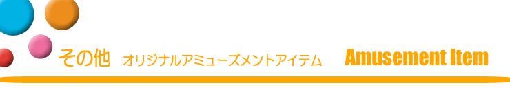 その他 オリジナルアミューズメントアイテム